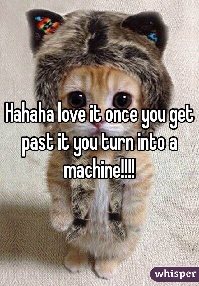 Hahaha love it once you get past it you turn into a machine!!!!