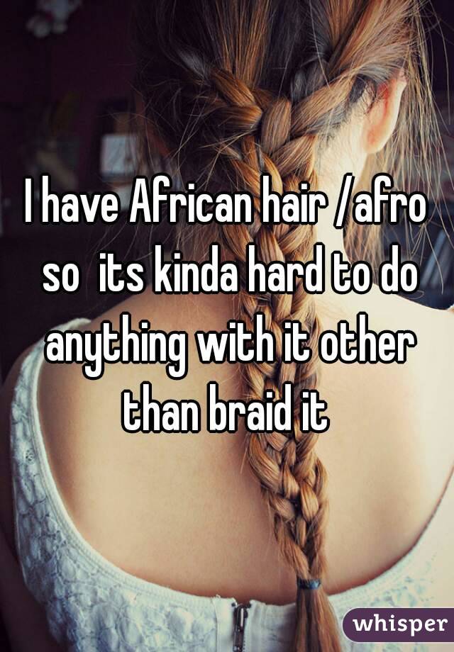 I have African hair /afro so  its kinda hard to do anything with it other than braid it 