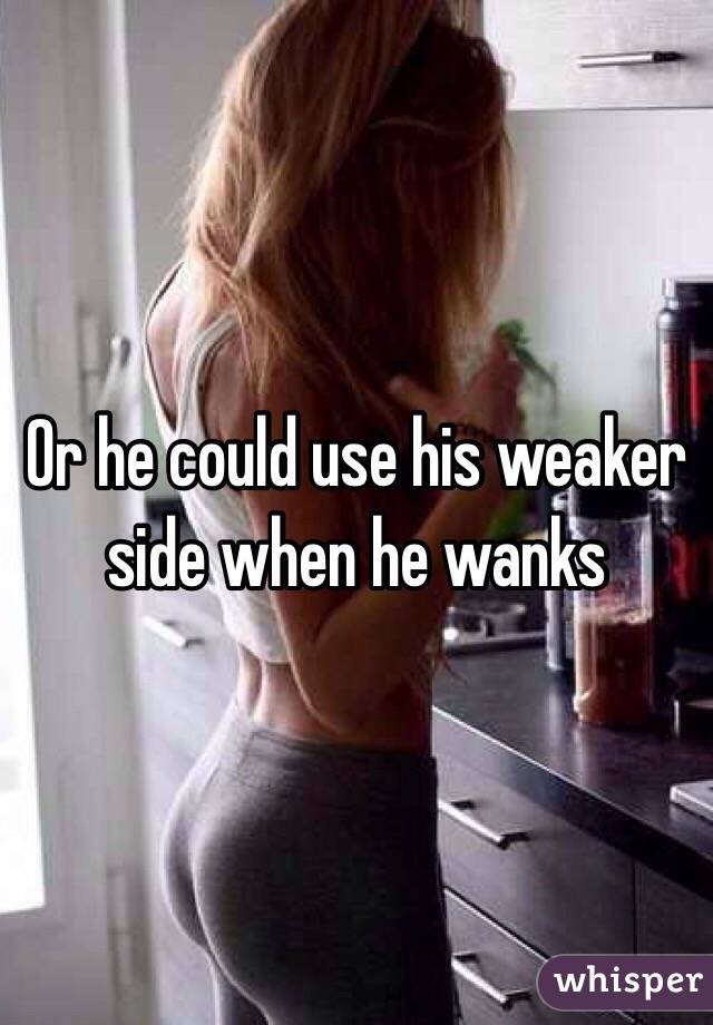 Or he could use his weaker side when he wanks 