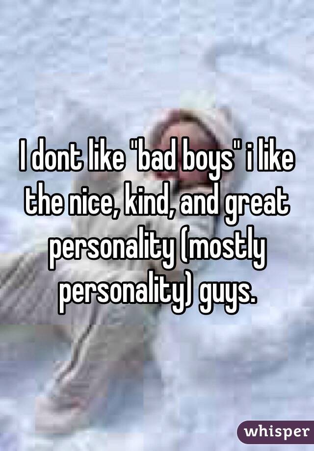 I dont like "bad boys" i like the nice, kind, and great personality (mostly personality) guys.