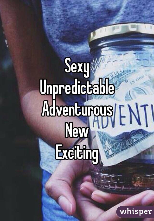 Sexy
Unpredictable 
Adventurous 
New
Exciting 