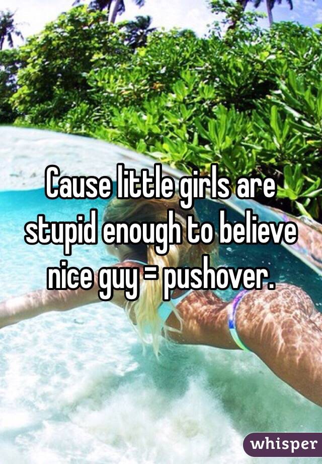 Cause little girls are stupid enough to believe nice guy = pushover. 