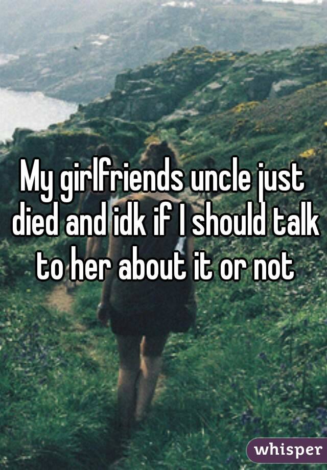 My girlfriends uncle just died and idk if I should talk to her about it or not