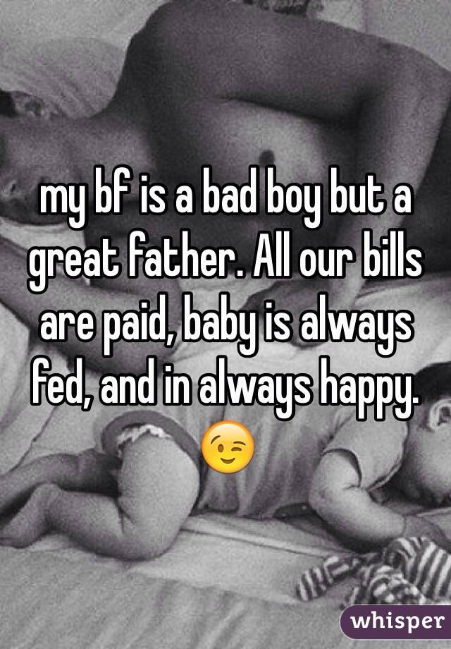 my bf is a bad boy but a great father. All our bills are paid, baby is always fed, and in always happy. 😉