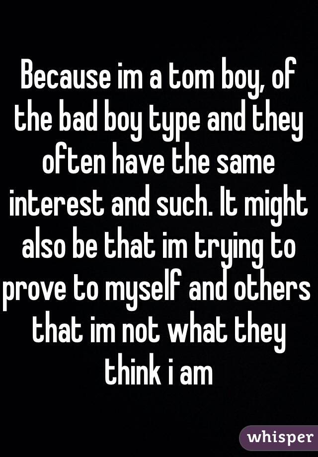 Because im a tom boy, of the bad boy type and they often have the same interest and such. It might also be that im trying to prove to myself and others that im not what they think i am