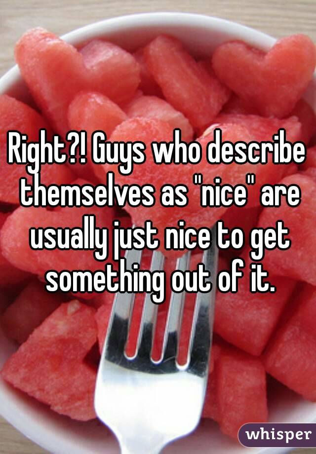 Right?! Guys who describe themselves as "nice" are usually just nice to get something out of it.