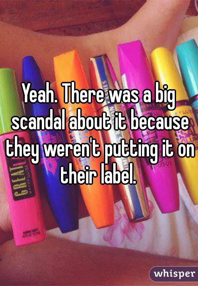 Yeah. There was a big scandal about it because they weren't putting it on their label. 