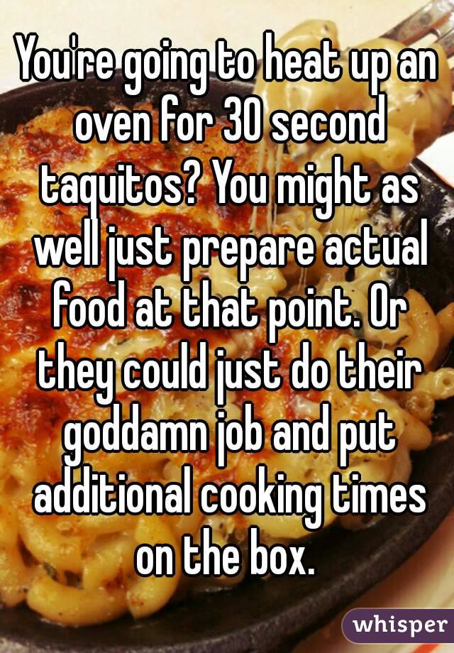 You're going to heat up an oven for 30 second taquitos? You might as well just prepare actual food at that point. Or they could just do their goddamn job and put additional cooking times on the box. 