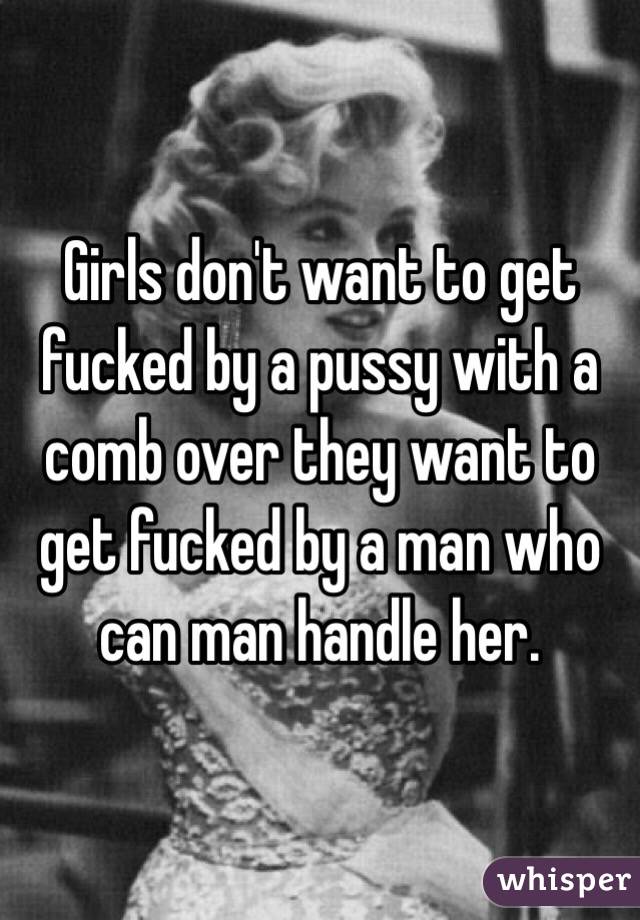 Girls don't want to get fucked by a pussy with a comb over they want to get fucked by a man who can man handle her. 