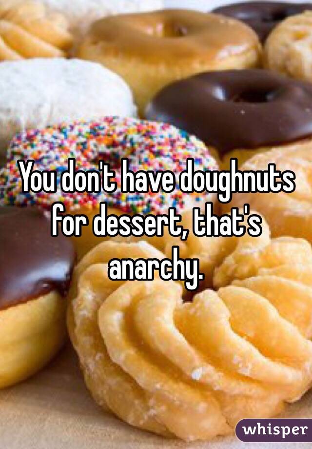 You don't have doughnuts for dessert, that's anarchy.