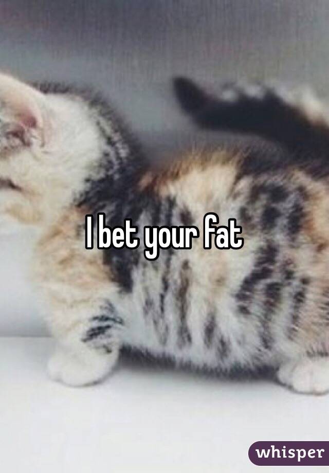 I bet your fat