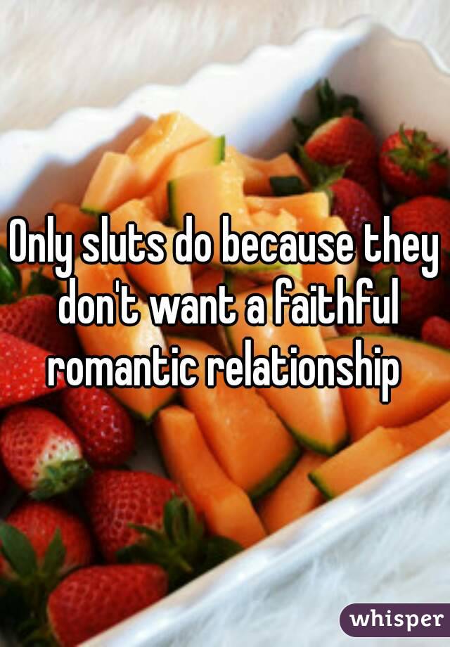 Only sluts do because they don't want a faithful romantic relationship 