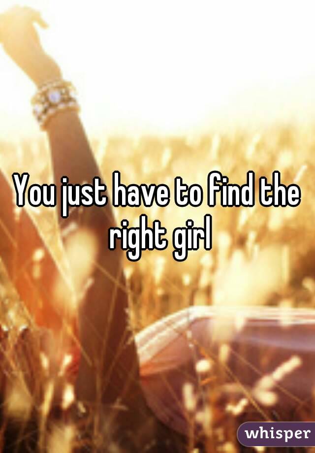 You just have to find the right girl