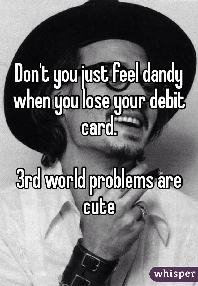 Don't you just feel dandy when you lose your debit card.

3rd world problems are cute