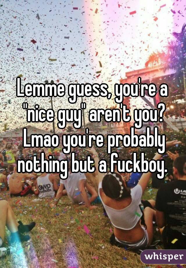 Lemme guess, you're a "nice guy" aren't you? Lmao you're probably nothing but a fuckboy. 