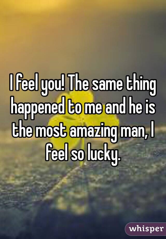 I feel you! The same thing happened to me and he is the most amazing man, I feel so lucky.