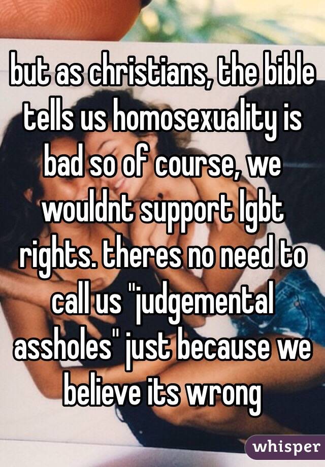 but as christians, the bible tells us homosexuality is bad so of course, we wouldnt support lgbt rights. theres no need to call us "judgemental assholes" just because we believe its wrong