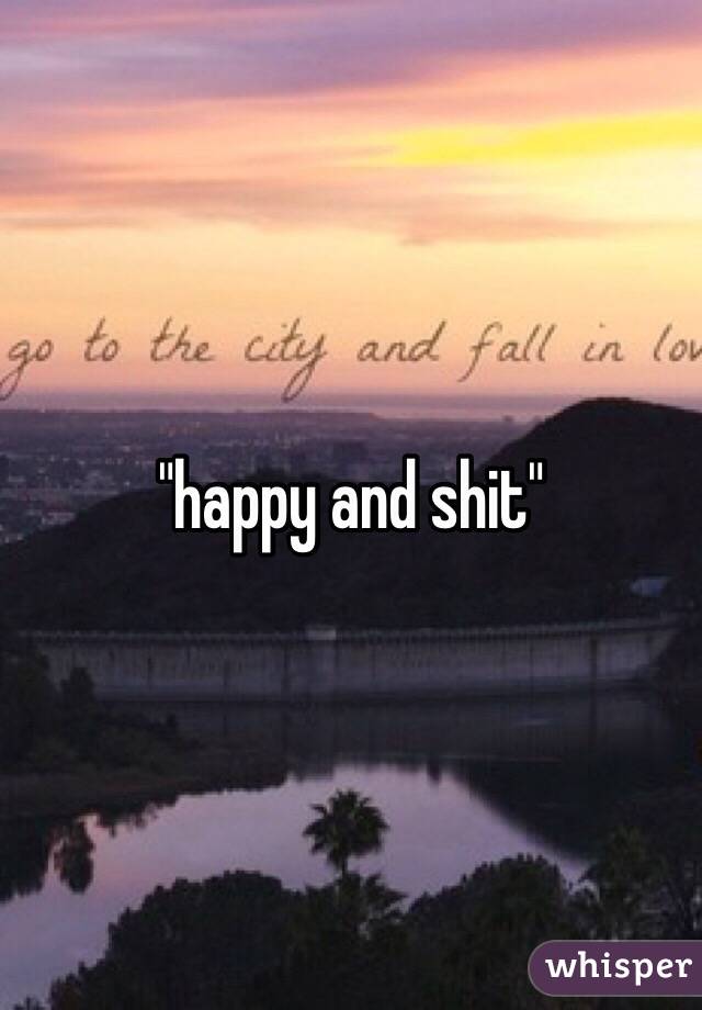 "happy and shit"