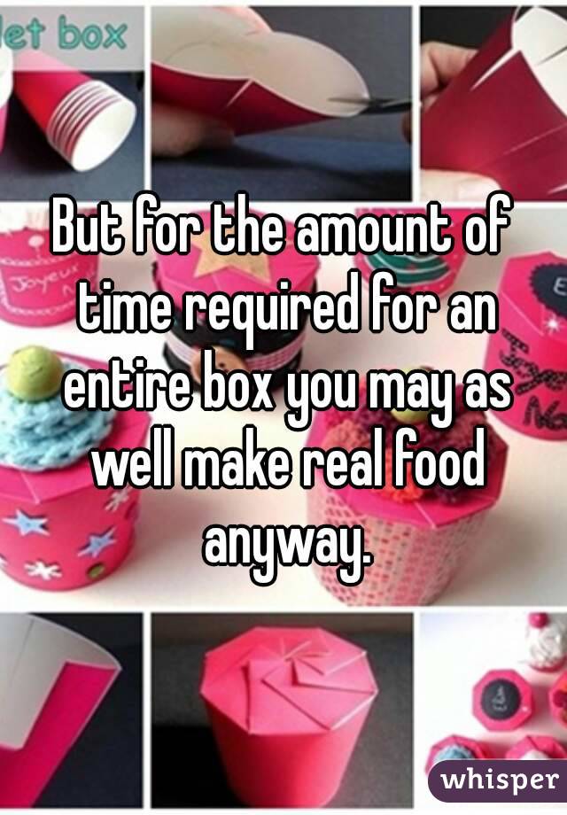 But for the amount of time required for an entire box you may as well make real food anyway.