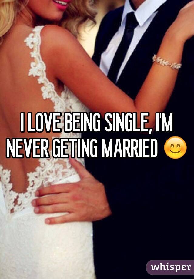 I LOVE BEING SINGLE, I'M NEVER GETING MARRIED 😊