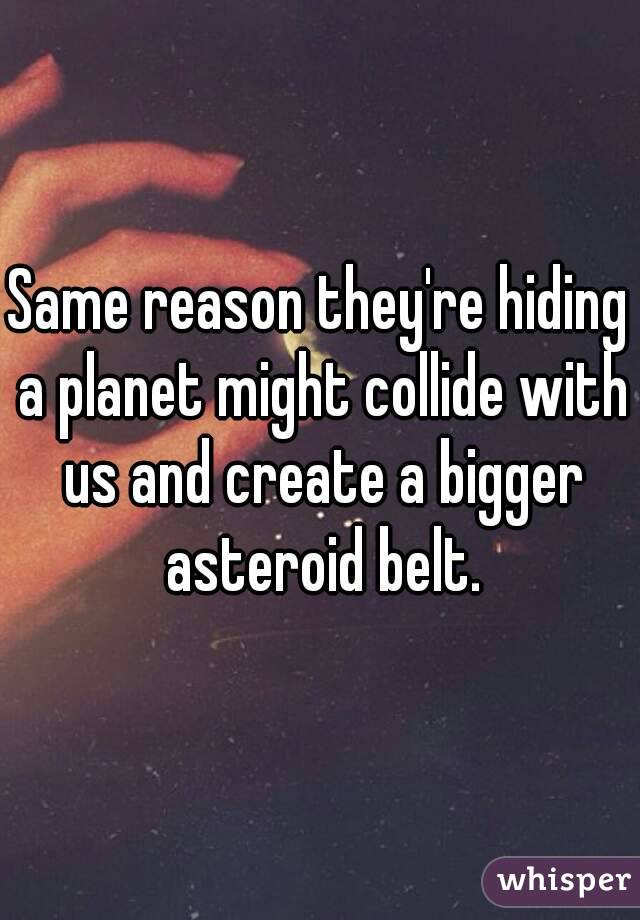 Same reason they're hiding a planet might collide with us and create a bigger asteroid belt.
