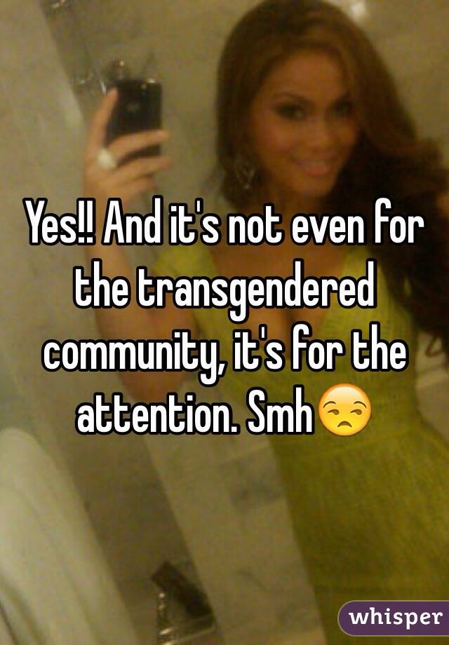 Yes!! And it's not even for the transgendered community, it's for the attention. Smh😒