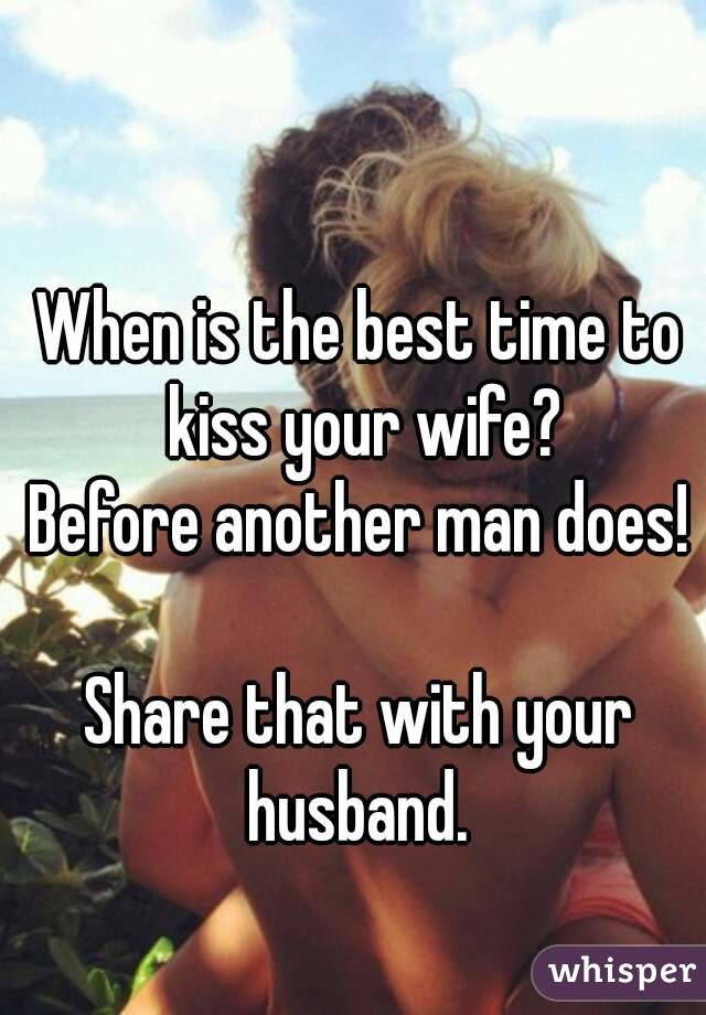 When is the best time to kiss your wife?
Before another man does!

Share that with your husband. 
