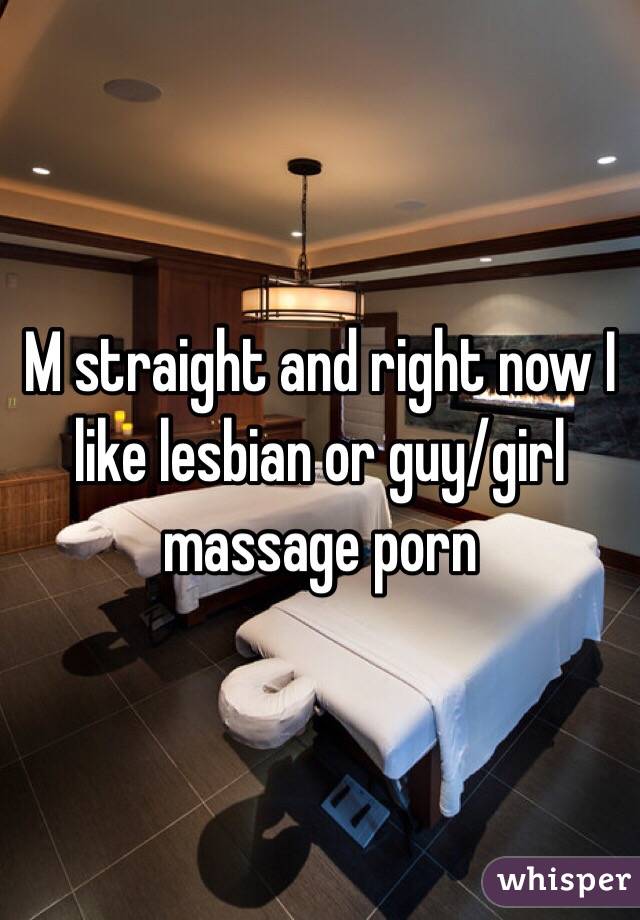 M straight and right now I like lesbian or guy/girl massage porn