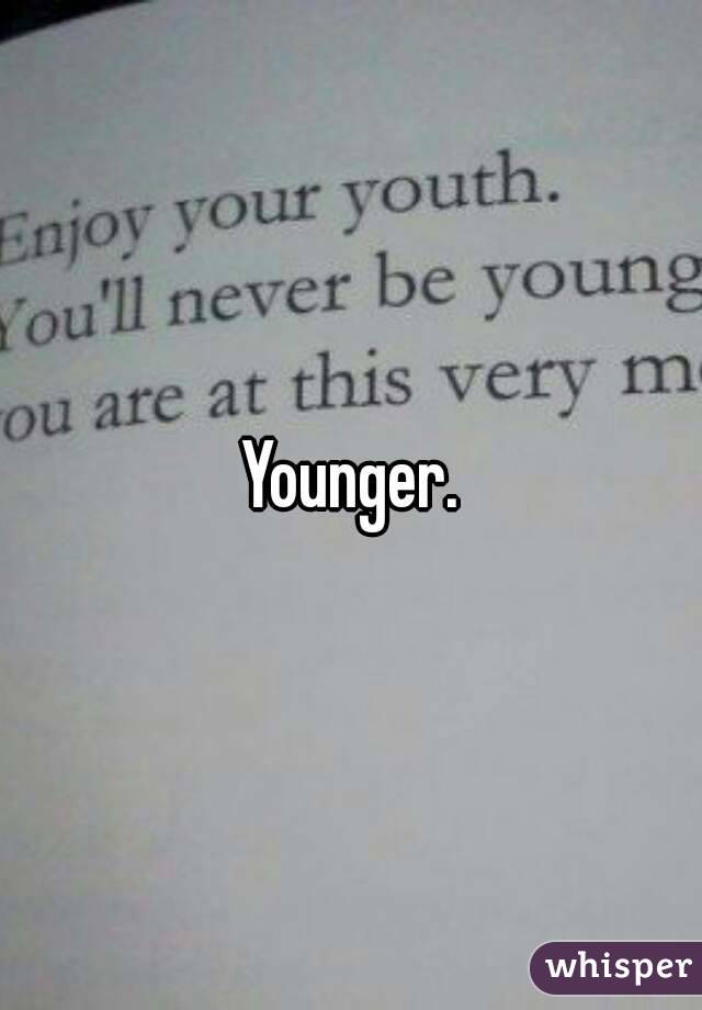 Younger.