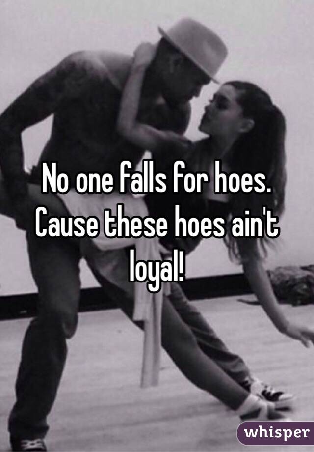 No one falls for hoes.  Cause these hoes ain't loyal!