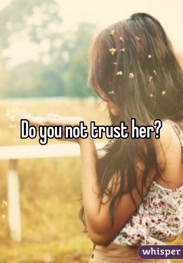 Do you not trust her?
