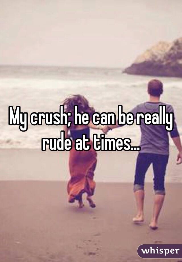 My crush; he can be really rude at times...