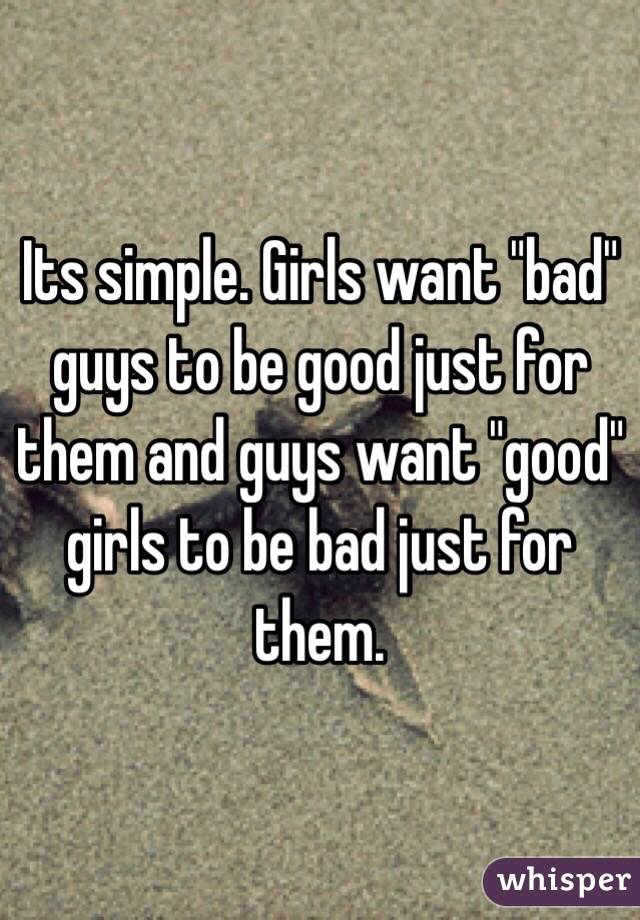 Its simple. Girls want "bad" guys to be good just for them and guys want "good" girls to be bad just for them.