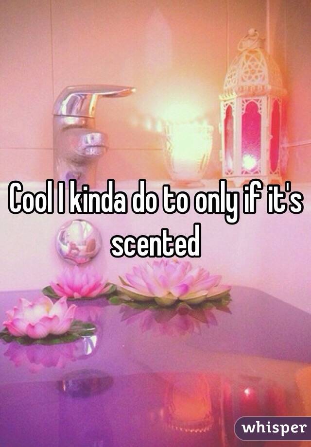 Cool I kinda do to only if it's scented