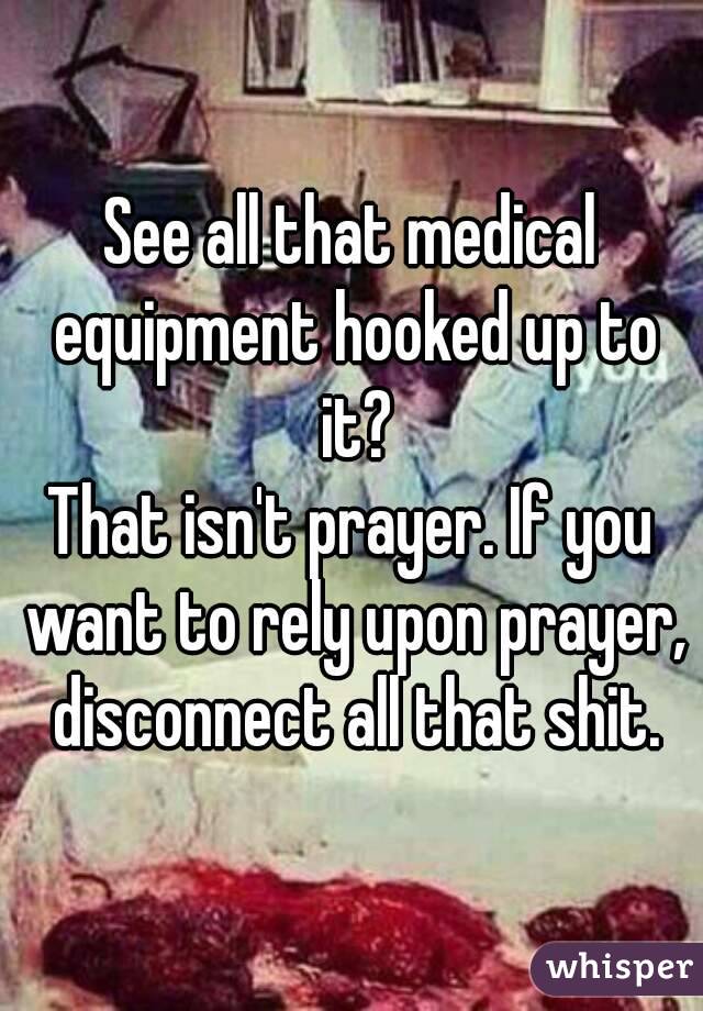 See all that medical equipment hooked up to it?
That isn't prayer. If you want to rely upon prayer, disconnect all that shit.