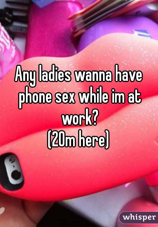 Any ladies wanna have phone sex while im at work?
(20m here)