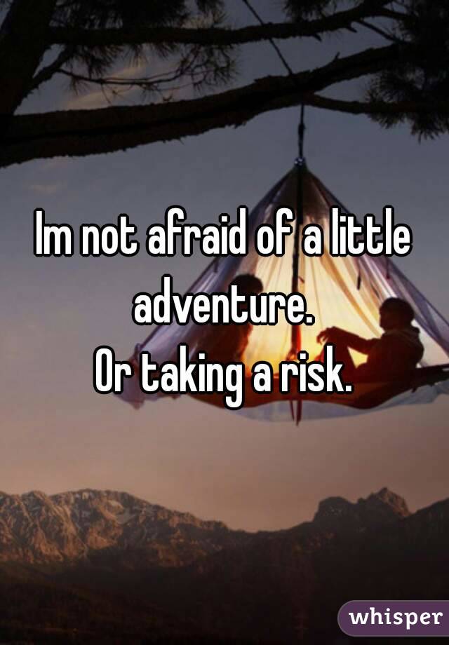 Im not afraid of a little adventure. 
Or taking a risk.
