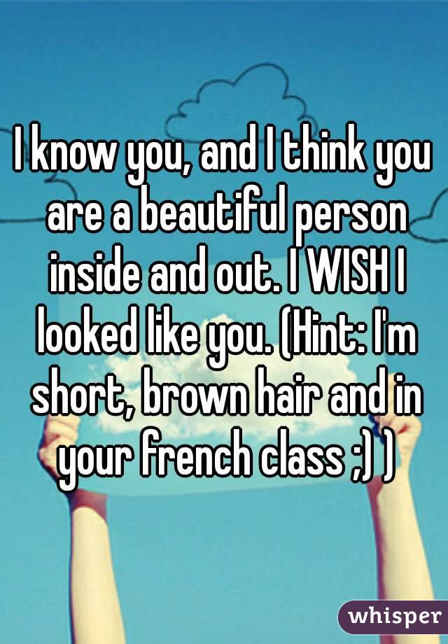 I know you, and I think you are a beautiful person inside and out. I WISH I looked like you. (Hint: I'm short, brown hair and in your french class ;) )