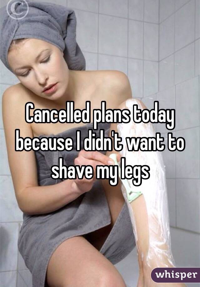 Cancelled plans today because I didn't want to shave my legs