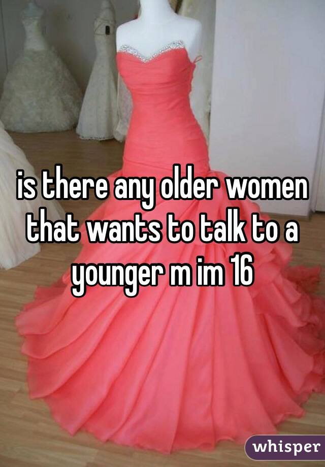 is there any older women that wants to talk to a younger m im 16 
