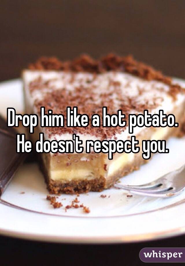 Drop him like a hot potato. He doesn't respect you. 