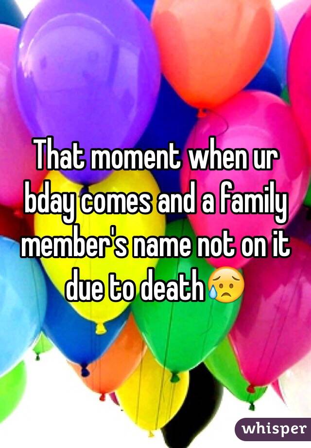 That moment when ur bday comes and a family member's name not on it due to death😥