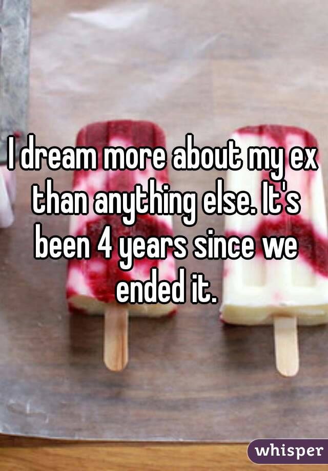 I dream more about my ex than anything else. It's been 4 years since we ended it.