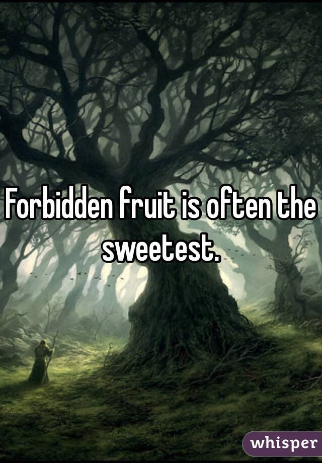 Forbidden fruit is often the sweetest. 