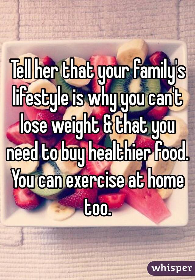 Tell her that your family's lifestyle is why you can't lose weight & that you need to buy healthier food. You can exercise at home too. 
