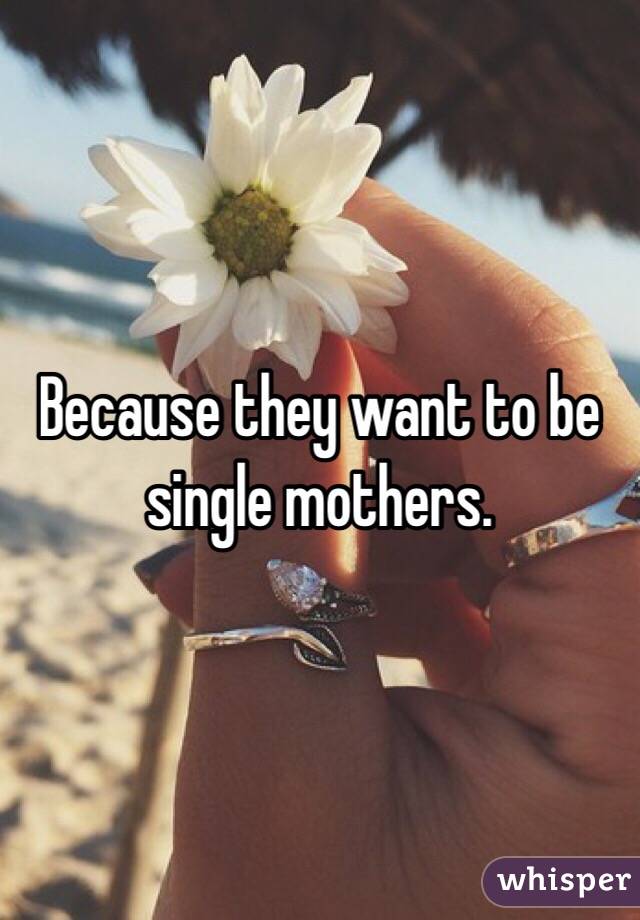 Because they want to be single mothers.