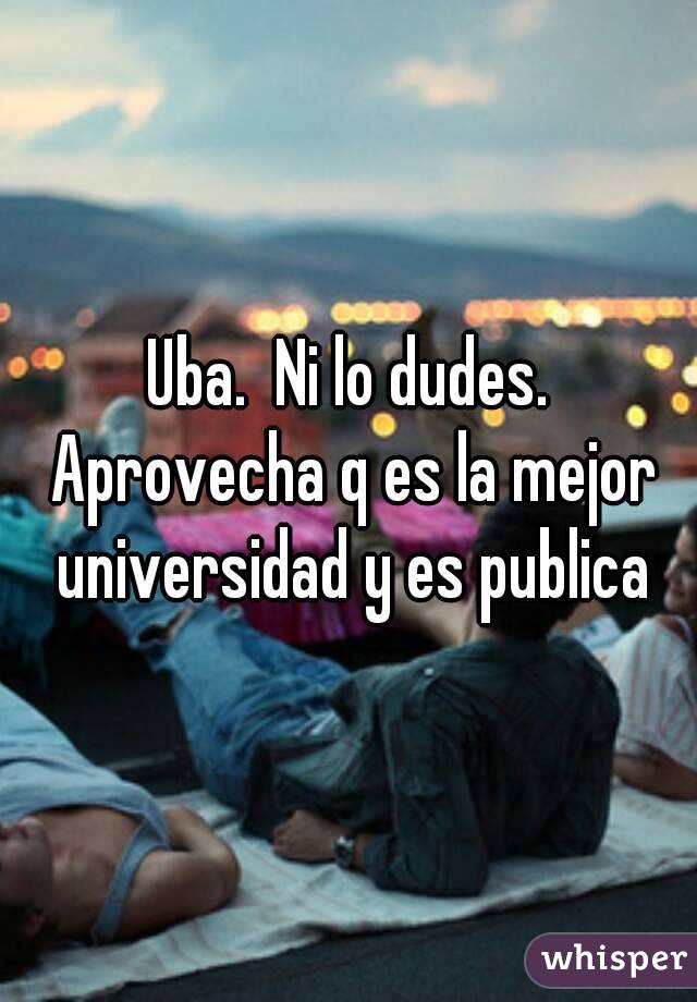 Uba.  Ni lo dudes. Aprovecha q es la mejor universidad y es publica