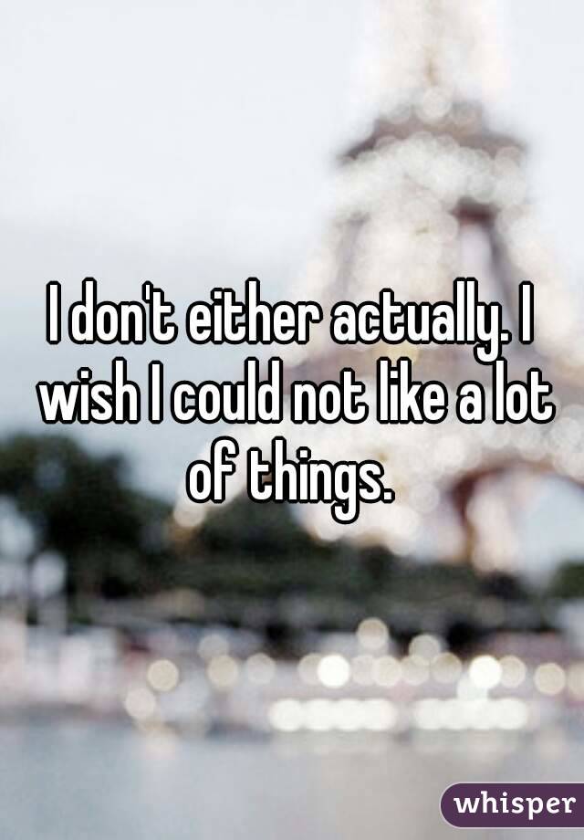 I don't either actually. I wish I could not like a lot of things. 