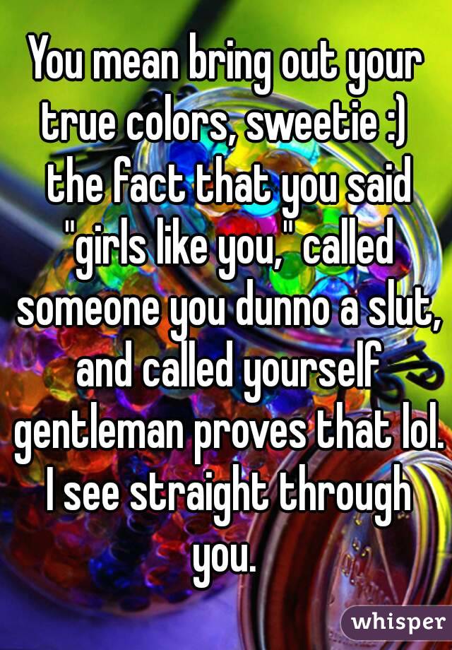 You mean bring out your true colors, sweetie :)  the fact that you said "girls like you," called someone you dunno a slut, and called yourself gentleman proves that lol. I see straight through you. 