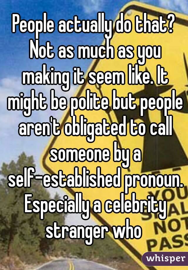 People actually do that? Not as much as you making it seem like. It might be polite but people aren't obligated to call someone by a self-established pronoun. Especially a celebrity stranger who 